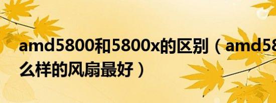 amd5800和5800x的区别（amd5800用什么样的风扇最好）