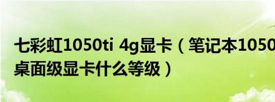 七彩虹1050ti 4g显卡（笔记本1050ti相当于桌面级显卡什么等级）