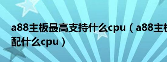 a88主板最高支持什么cpu（a88主板最高能配什么cpu）