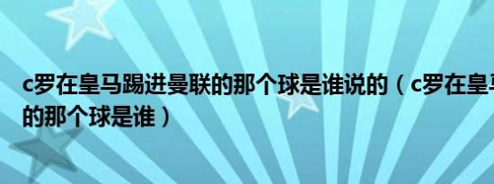 c罗在皇马踢进曼联的那个球是谁说的（c罗在皇马踢进曼联的那个球是谁）