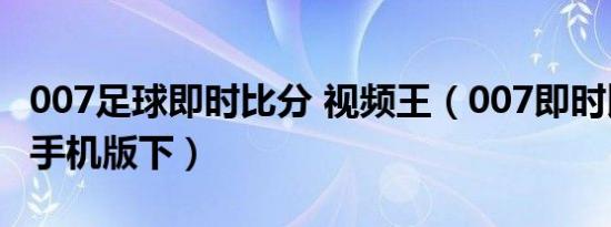 007足球即时比分 视频王（007即时比分足球手机版下）