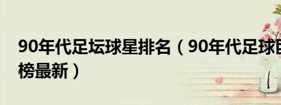 90年代足坛球星排名（90年代足球巨星排行榜最新）