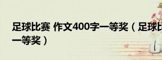 足球比赛 作文400字一等奖（足球比赛作文一等奖）