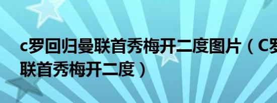 c罗回归曼联首秀梅开二度图片（C罗回归曼联首秀梅开二度）