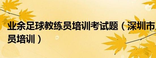 业余足球教练员培训考试题（深圳市足球教练员培训）