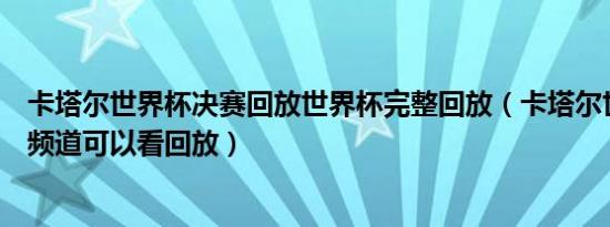 卡塔尔世界杯决赛回放世界杯完整回放（卡塔尔世界杯哪个频道可以看回放）