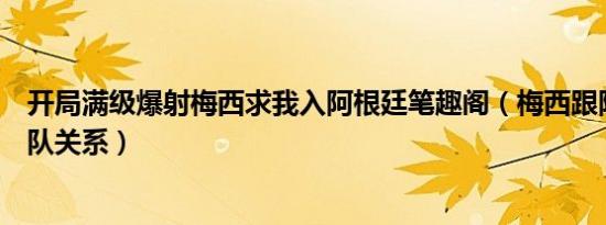 开局满级爆射梅西求我入阿根廷笔趣阁（梅西跟阿根廷国家队关系）