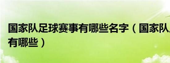 国家队足球赛事有哪些名字（国家队足球赛事有哪些）