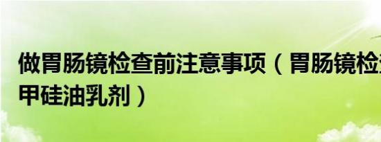 做胃肠镜检查前注意事项（胃肠镜检查前喝西甲硅油乳剂）