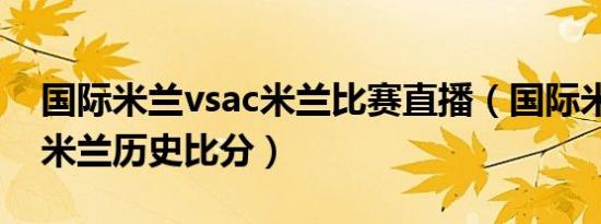 国际米兰vsac米兰比赛直播（国际米兰vsac米兰历史比分）