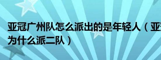 亚冠广州队怎么派出的是年轻人（亚冠广州队为什么派二队）