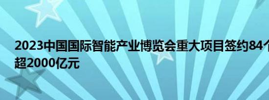 2023中国国际智能产业博览会重大项目签约84个，投资额超2000亿元