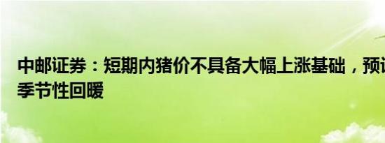 中邮证券：短期内猪价不具备大幅上涨基础，预计下半年仅季节性回暖