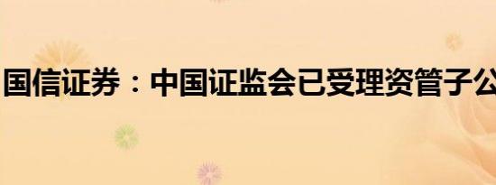 国信证券：中国证监会已受理资管子公司申请