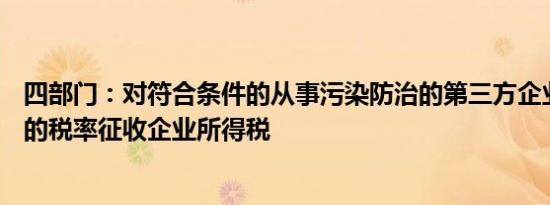 四部门：对符合条件的从事污染防治的第三方企业减按15%的税率征收企业所得税