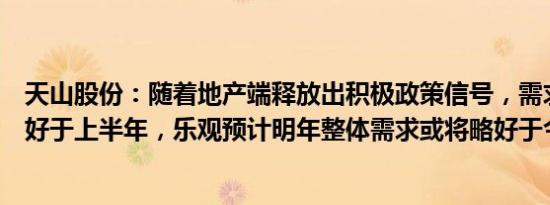 天山股份：随着地产端释放出积极政策信号，需求端下半年好于上半年，乐观预计明年整体需求或将略好于今年