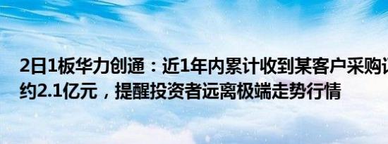 2日1板华力创通：近1年内累计收到某客户采购订单总金额约2.1亿元，提醒投资者远离极端走势行情