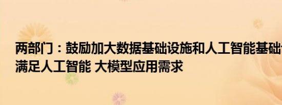 两部门：鼓励加大数据基础设施和人工智能基础设施建设，满足人工智能 大模型应用需求