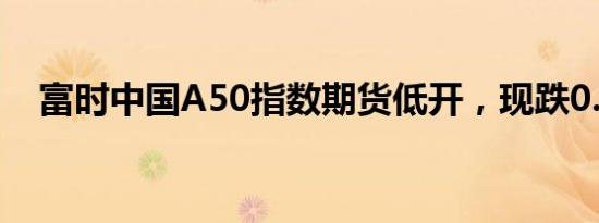 富时中国A50指数期货低开，现跌0.25%