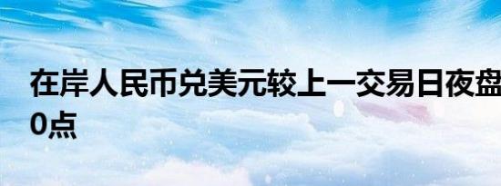 在岸人民币兑美元较上一交易日夜盘收盘跌80点