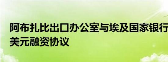 阿布扎比出口办公室与埃及国家银行签署1亿美元融资协议