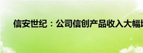 信安世纪：公司信创产品收入大幅增长