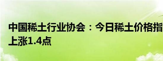 中国稀土行业协会：今日稀土价格指数较昨日上涨1.4点