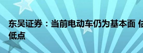 东吴证券：当前电动车仍为基本面 估值 预期低点