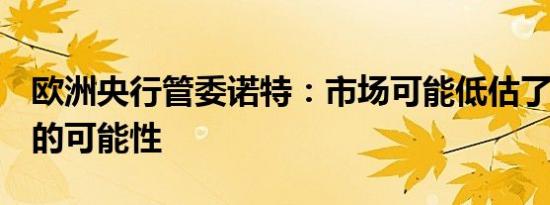 欧洲央行管委诺特：市场可能低估了9月加息的可能性