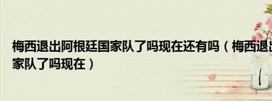 梅西退出阿根廷国家队了吗现在还有吗（梅西退出阿根廷国家队了吗现在）