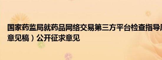 国家药监局就药品网络交易第三方平台检查指导原则（征求意见稿）公开征求意见