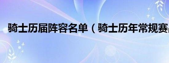 骑士历届阵容名单（骑士历年常规赛战绩）