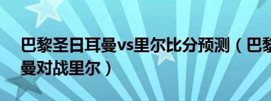 巴黎圣日耳曼vs里尔比分预测（巴黎圣日耳曼对战里尔）