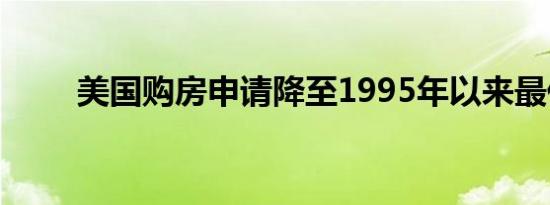 美国购房申请降至1995年以来最低