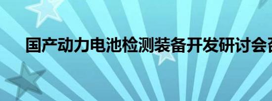 国产动力电池检测装备开发研讨会召开