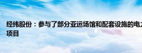 经纬股份：参与了部分亚运场馆和配套设施的电力工程相关项目