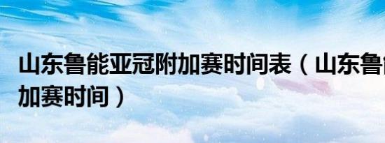 山东鲁能亚冠附加赛时间表（山东鲁能亚冠附加赛时间）