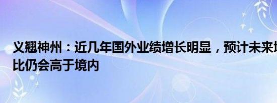 义翘神州：近几年国外业绩增长明显，预计未来境外收入占比仍会高于境内