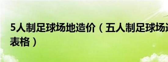 5人制足球场地造价（五人制足球场造价明细表格）