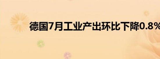 德国7月工业产出环比下降0.8%