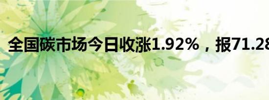 全国碳市场今日收涨1.92%，报71.28元/吨