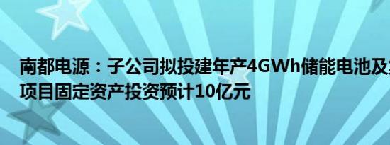 南都电源：子公司拟投建年产4GWh储能电池及集成项目，项目固定资产投资预计10亿元