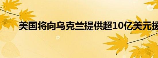 美国将向乌克兰提供超10亿美元援助