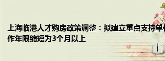 上海临港人才购房政策调整：拟建立重点支持单位清单，工作年限缩短为3个月以上