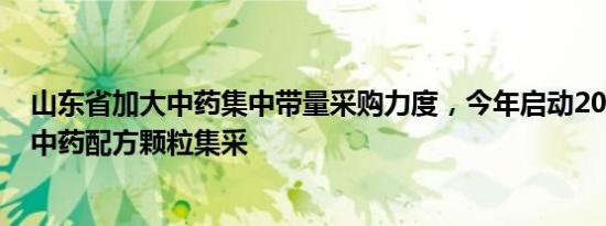 山东省加大中药集中带量采购力度，今年启动200个品种的中药配方颗粒集采