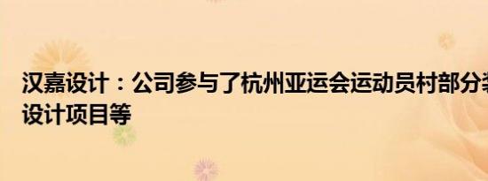 汉嘉设计：公司参与了杭州亚运会运动员村部分装配式深化设计项目等