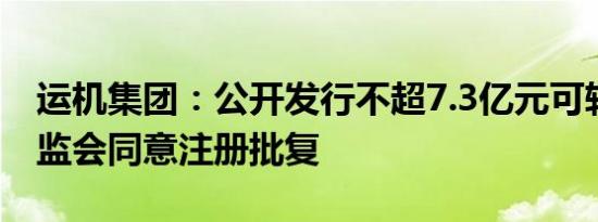 运机集团：公开发行不超7.3亿元可转债获证监会同意注册批复