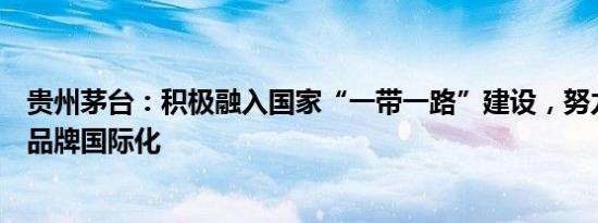 贵州茅台：积极融入国家“一带一路”建设，努力助推茅台品牌国际化