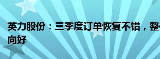 英力股份：三季度订单恢复不错，整体看趋势向好