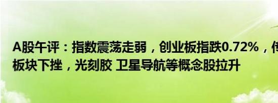 A股午评：指数震荡走弱，创业板指跌0.72%，传媒 游戏等板块下挫，光刻胶 卫星导航等概念股拉升